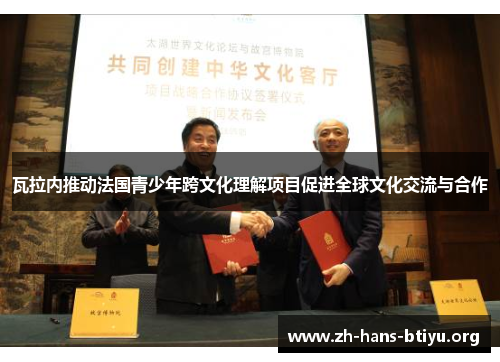 瓦拉内推动法国青少年跨文化理解项目促进全球文化交流与合作 瓦拉内推动法国青少年跨文化理解项目促进全球文化交流与合作