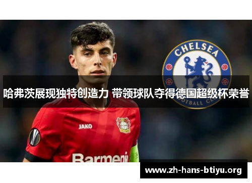 哈弗茨展现独特创造力 带领球队夺得德国超级杯荣誉 哈弗茨展现独特创造力 带领球队夺得德国超级杯荣誉