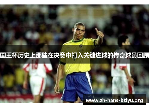 国王杯历史上那些在决赛中打入关键进球的传奇球员回顾 国王杯历史上那些在决赛中打入关键进球的传奇球员回顾