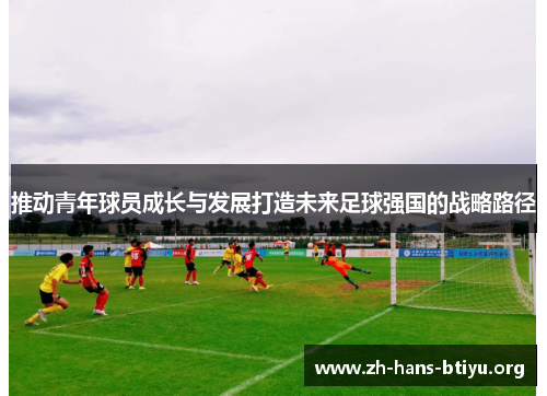推动青年球员成长与发展打造未来足球强国的战略路径 推动青年球员成长与发展打造未来足球强国的战略路径