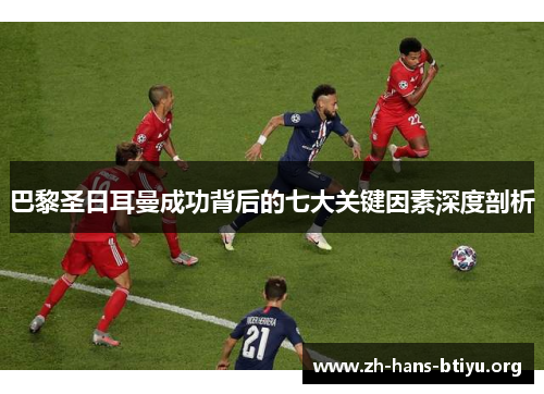 巴黎圣日耳曼成功背后的七大关键因素深度剖析 巴黎圣日耳曼成功背后的七大关键因素深度剖析