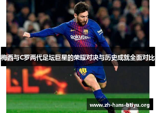 梅西与C罗两代足坛巨星的荣耀对决与历史成就全面对比