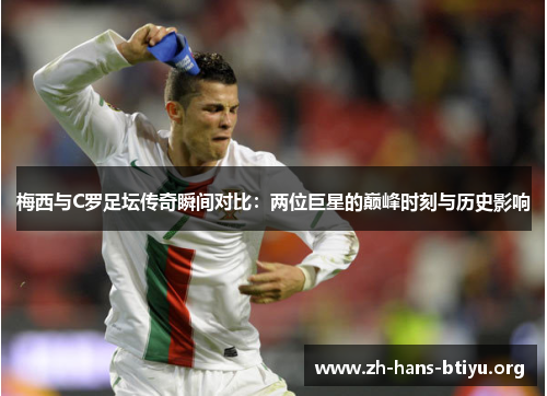 梅西与C罗足坛传奇瞬间对比:两位巨星的巅峰时刻与历史影响 梅西与C罗足坛传奇瞬间对比:两位巨星的巅峰时刻与历史影响