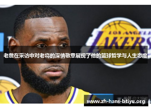 老詹在采访中对老将的深情敬意展现了他的篮球哲学与人生态度 老詹在采访中对老将的深情敬意展现了他的篮球哲学与人生态度