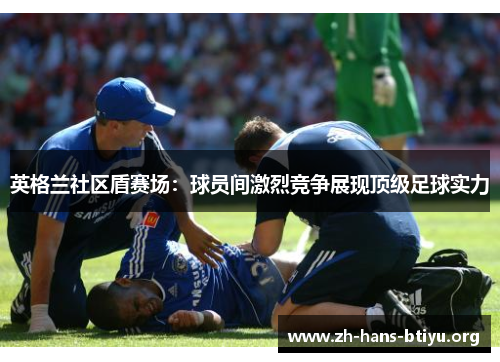 英格兰社区盾赛场:球员间激烈竞争展现顶级足球实力 英格兰社区盾赛场:球员间激烈竞争展现顶级足球实力