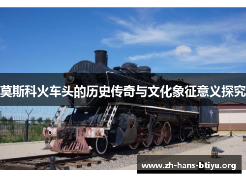 莫斯科火车头的历史传奇与文化象征意义探究 莫斯科火车头的历史传奇与文化象征意义探究