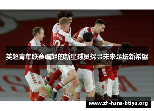 英超青年联赛崛起的新星球员探寻未来足坛新希望 英超青年联赛崛起的新星球员探寻未来足坛新希望