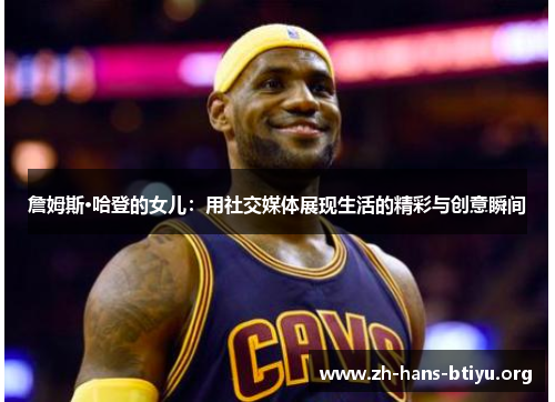 詹姆斯·哈登的女儿:用社交媒体展现生活的精彩与创意瞬间 詹姆斯·哈登的女儿:用社交媒体展现生活的精彩与创意瞬间