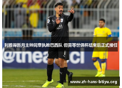 利雅得新月主帅同意执教巴西队 但需等世俱杯结束后正式接任 利雅得新月主帅同意执教巴西队 但需等世俱杯结束后正式接任
