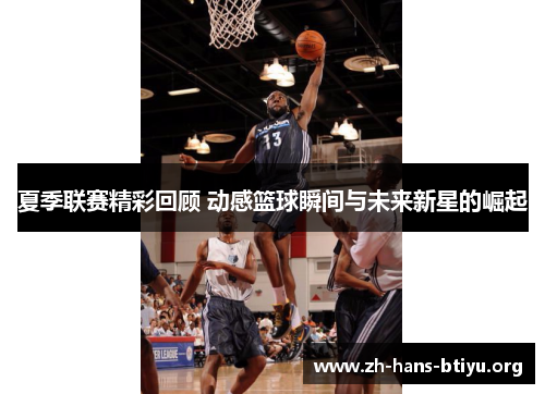 夏季联赛精彩回顾 动感篮球瞬间与未来新星的崛起