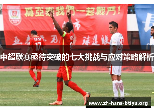 中超联赛亟待突破的七大挑战与应对策略解析