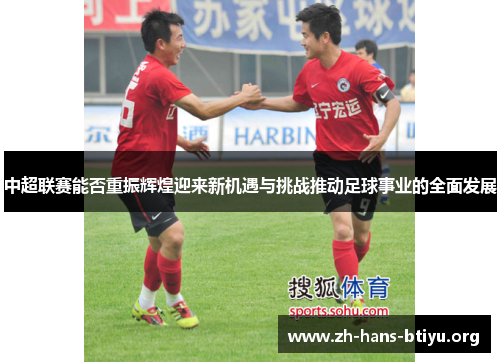 中超联赛能否重振辉煌迎来新机遇与挑战推动足球事业的全面发展 中超联赛能否重振辉煌迎来新机遇与挑战推动足球事业的全面发展