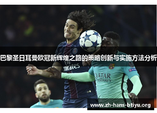 巴黎圣日耳曼欧冠新辉煌之路的策略创新与实施方法分析 巴黎圣日耳曼欧冠新辉煌之路的策略创新与实施方法分析