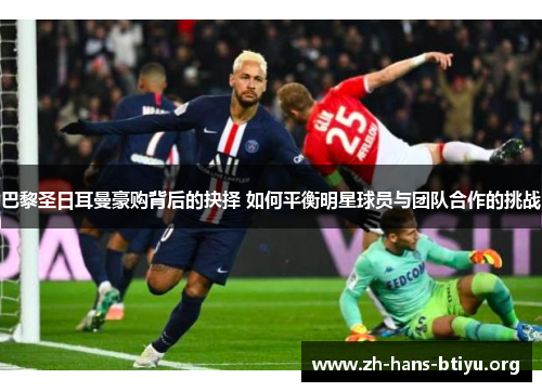 巴黎圣日耳曼豪购背后的抉择 如何平衡明星球员与团队合作的挑战 巴黎圣日耳曼豪购背后的抉择 如何平衡明星球员与团队合作的挑战