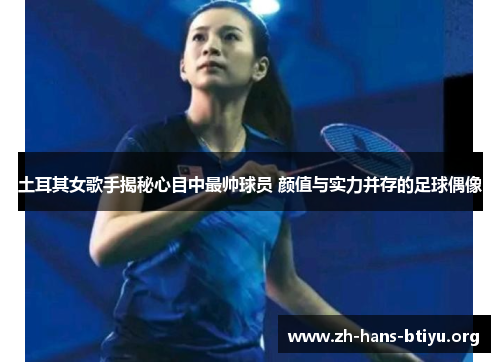 土耳其女歌手揭秘心目中最帅球员 颜值与实力并存的足球偶像 土耳其女歌手揭秘心目中最帅球员 颜值与实力并存的足球偶像