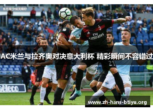 AC米兰与拉齐奥对决意大利杯 精彩瞬间不容错过