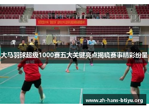 大马羽球超级1000赛五大关键亮点揭晓赛事精彩纷呈 大马羽球超级1000赛五大关键亮点揭晓赛事精彩纷呈