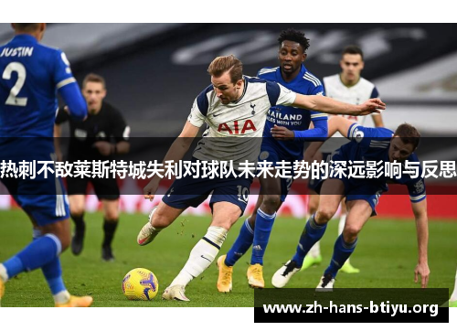 热刺不敌莱斯特城失利对球队未来走势的深远影响与反思 热刺不敌莱斯特城失利对球队未来走势的深远影响与反思