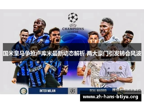 国米皇马争抢卢库米最新动态解析 两大豪门引发转会风波 国米皇马争抢卢库米最新动态解析 两大豪门引发转会风波