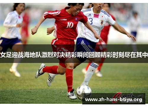 女足迎战海地队激烈对决精彩瞬间回顾精彩时刻尽在其中 女足迎战海地队激烈对决精彩瞬间回顾精彩时刻尽在其中