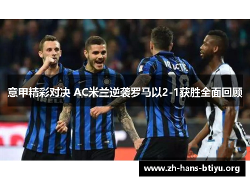 意甲精彩对决 AC米兰逆袭罗马以2-1获胜全面回顾 意甲精彩对决 AC米兰逆袭罗马以2-1获胜全面回顾