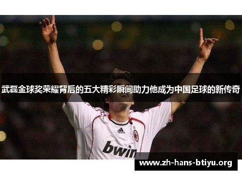 武磊金球奖荣耀背后的五大精彩瞬间助力他成为中国足球的新传奇