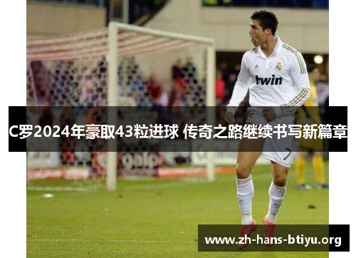 C罗2024年豪取43粒进球 传奇之路继续书写新篇章 C罗2024年豪取43粒进球 传奇之路继续书写新篇章