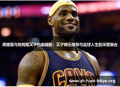 戴维斯与詹姆斯父子档案揭秘:父子娱乐指导与篮球人生的深度融合 戴维斯与詹姆斯父子档案揭秘:父子娱乐指导与篮球人生的深度融合