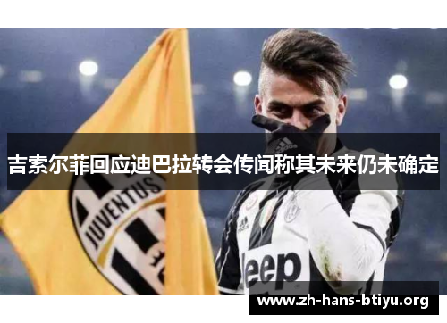 吉索尔菲回应迪巴拉转会传闻称其未来仍未确定 吉索尔菲回应迪巴拉转会传闻称其未来仍未确定