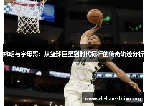 姚明与字母哥:从篮球巨星到时代标杆的传奇轨迹分析 姚明与字母哥:从篮球巨星到时代标杆的传奇轨迹分析