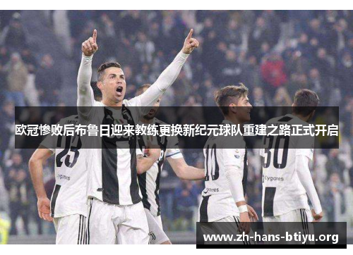 欧冠惨败后布鲁日迎来教练更换新纪元球队重建之路正式开启 欧冠惨败后布鲁日迎来教练更换新纪元球队重建之路正式开启