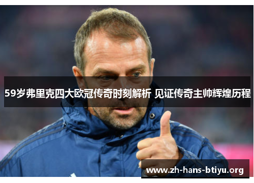 59岁弗里克四大欧冠传奇时刻解析 见证传奇主帅辉煌历程 59岁弗里克四大欧冠传奇时刻解析 见证传奇主帅辉煌历程