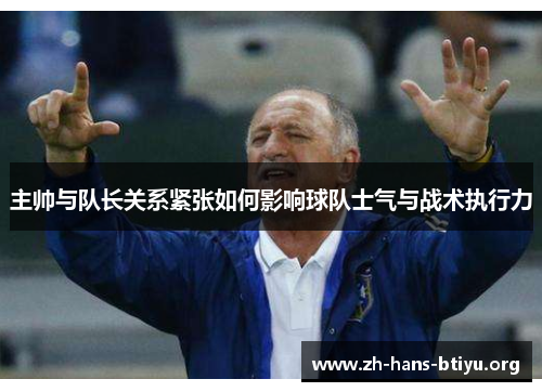 主帅与队长关系紧张如何影响球队士气与战术执行力 主帅与队长关系紧张如何影响球队士气与战术执行力