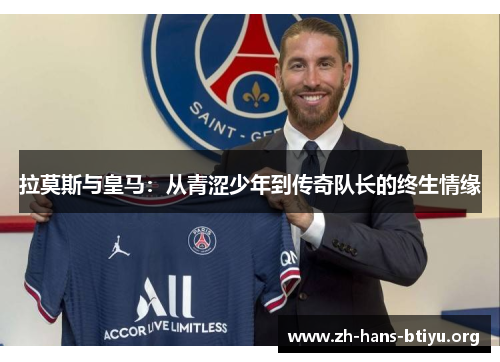 拉莫斯与皇马:从青涩少年到传奇队长的终生情缘 拉莫斯与皇马:从青涩少年到传奇队长的终生情缘
