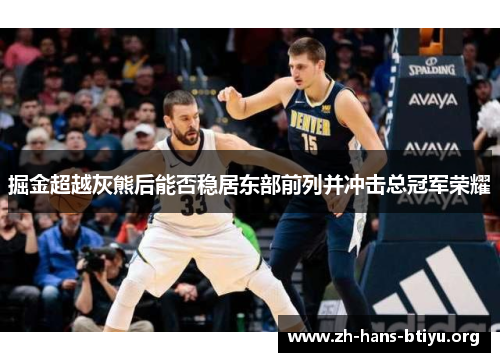 掘金超越灰熊后能否稳居东部前列并冲击总冠军荣耀 掘金超越灰熊后能否稳居东部前列并冲击总冠军荣耀