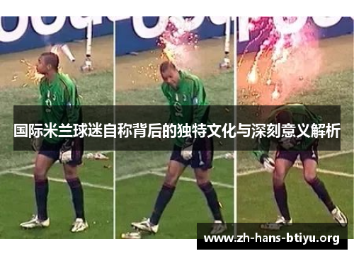 国际米兰球迷自称背后的独特文化与深刻意义解析 国际米兰球迷自称背后的独特文化与深刻意义解析