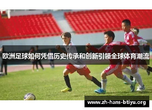 欧洲足球如何凭借历史传承和创新引领全球体育潮流 欧洲足球如何凭借历史传承和创新引领全球体育潮流