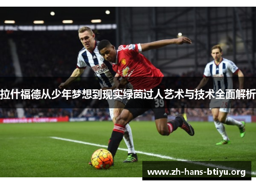 拉什福德从少年梦想到现实绿茵过人艺术与技术全面解析