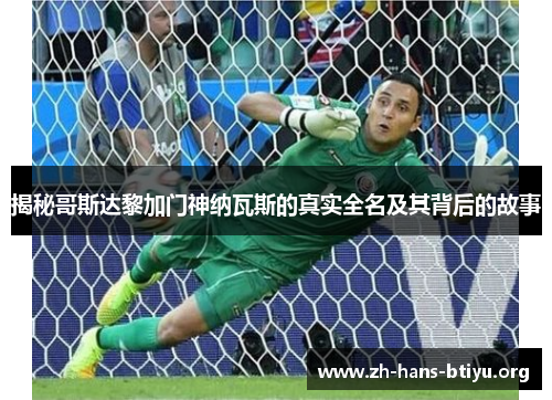 揭秘哥斯达黎加门神纳瓦斯的真实全名及其背后的故事 揭秘哥斯达黎加门神纳瓦斯的真实全名及其背后的故事