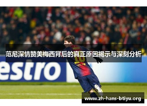 范尼深情赞美梅西背后的真正原因揭示与深刻分析 范尼深情赞美梅西背后的真正原因揭示与深刻分析