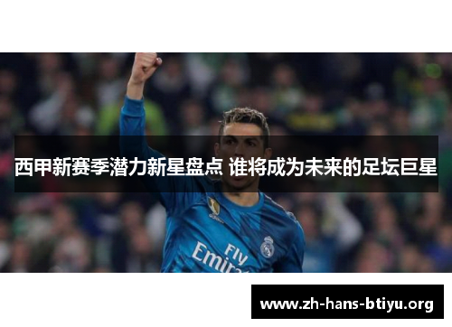 西甲新赛季潜力新星盘点 谁将成为未来的足坛巨星 西甲新赛季潜力新星盘点 谁将成为未来的足坛巨星