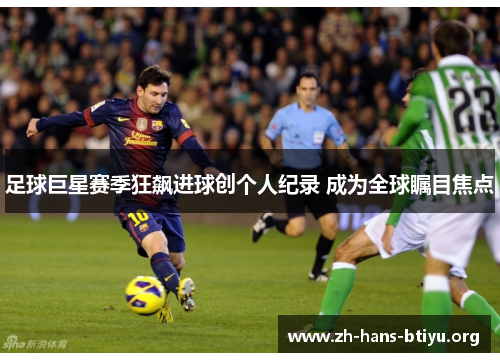足球巨星赛季狂飙进球创个人纪录 成为全球瞩目焦点 足球巨星赛季狂飙进球创个人纪录 成为全球瞩目焦点