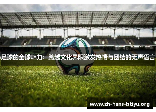足球的全球魅力:跨越文化界限激发热情与团结的无声语言 足球的全球魅力:跨越文化界限激发热情与团结的无声语言