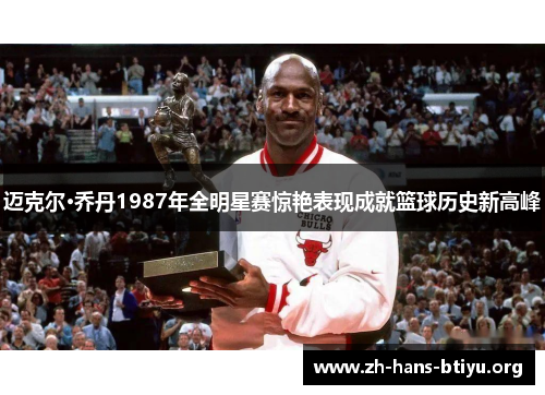 迈克尔·乔丹1987年全明星赛惊艳表现成就篮球历史新高峰 迈克尔·乔丹1987年全明星赛惊艳表现成就篮球历史新高峰