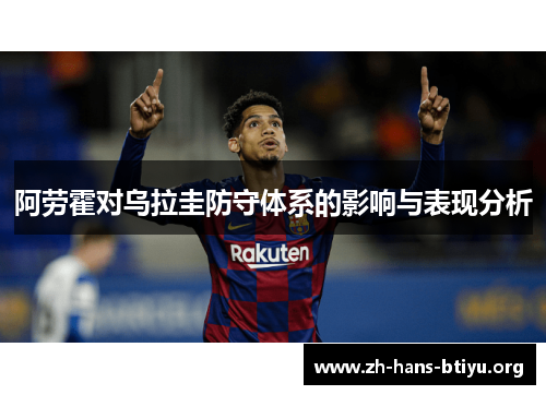 阿劳霍对乌拉圭防守体系的影响与表现分析 阿劳霍对乌拉圭防守体系的影响与表现分析