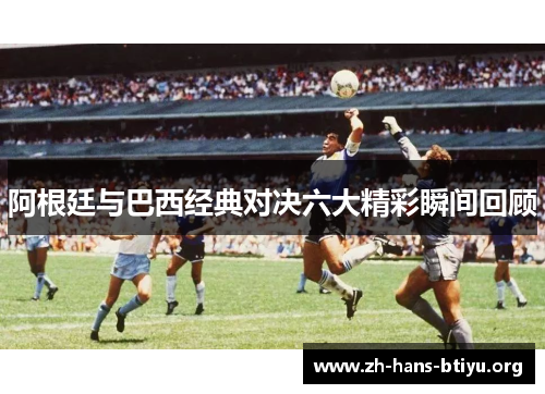 阿根廷与巴西经典对决六大精彩瞬间回顾 阿根廷与巴西经典对决六大精彩瞬间回顾