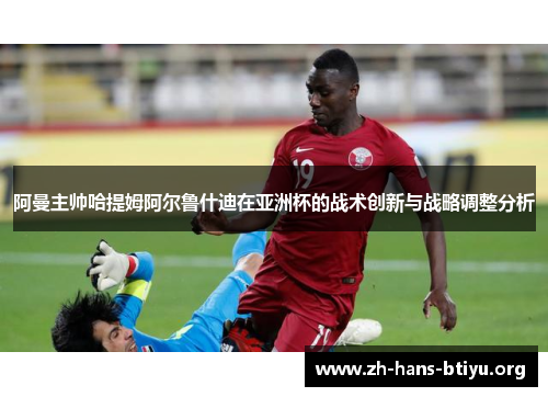 阿曼主帅哈提姆阿尔鲁什迪在亚洲杯的战术创新与战略调整分析 阿曼主帅哈提姆阿尔鲁什迪在亚洲杯的战术创新与战略调整分析