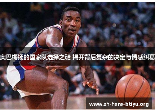 奥巴梅扬的国家队选择之谜 揭开背后复杂的决定与情感纠葛 奥巴梅扬的国家队选择之谜 揭开背后复杂的决定与情感纠葛