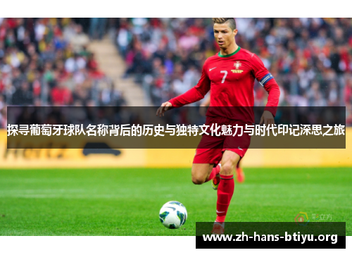 探寻葡萄牙球队名称背后的历史与独特文化魅力与时代印记深思之旅 探寻葡萄牙球队名称背后的历史与独特文化魅力与时代印记深思之旅